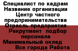 Специалист по кадрам › Название организации ­ Центр частного предпринимательства › Отрасль предприятия ­ Рекрутмент, подбор персонала › Минимальный оклад ­ 27 000 - Все города Работа » Вакансии   . Дагестан респ.,Геологоразведка п.